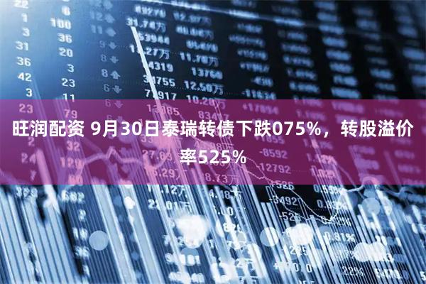 旺润配资 9月30日泰瑞转债下跌075%，转股溢价率525%