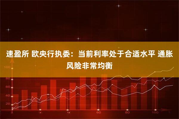 速盈所 欧央行执委：当前利率处于合适水平 通胀风险非常均衡
