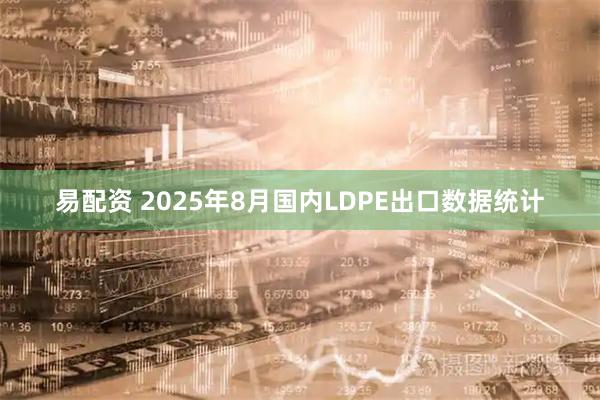 易配资 2025年8月国内LDPE出口数据统计