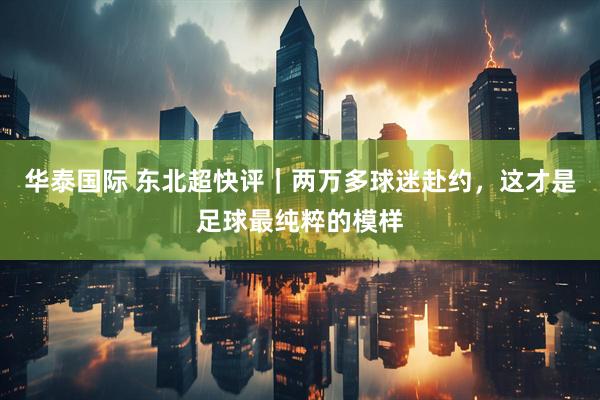 华泰国际 东北超快评｜两万多球迷赴约，这才是足球最纯粹的模样