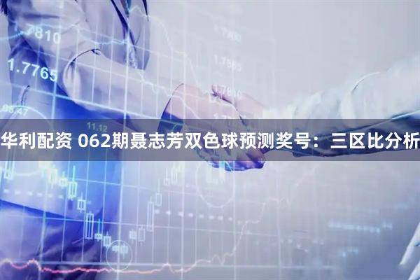 华利配资 062期聂志芳双色球预测奖号：三区比分析