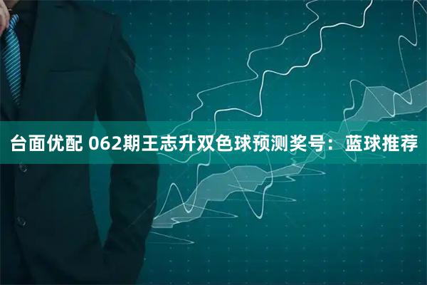 台面优配 062期王志升双色球预测奖号：蓝球推荐