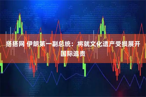 搭搭网 伊朗第一副总统：将就文化遗产受损展开国际追责