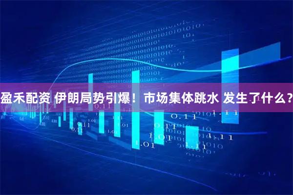 盈禾配资 伊朗局势引爆！市场集体跳水 发生了什么？