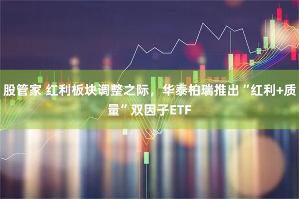 股管家 红利板块调整之际，华泰柏瑞推出“红利+质量”双因子ETF