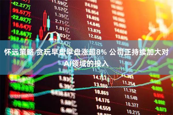 怀远策略 贪玩早盘早盘涨超8% 公司正持续加大对AI领域的投入