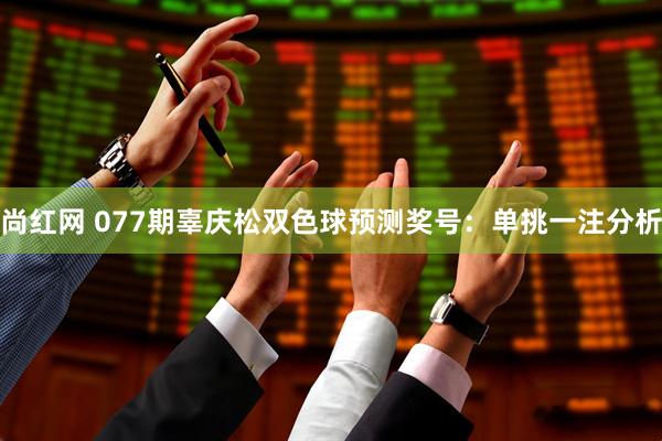尚红网 077期辜庆松双色球预测奖号：单挑一注分析