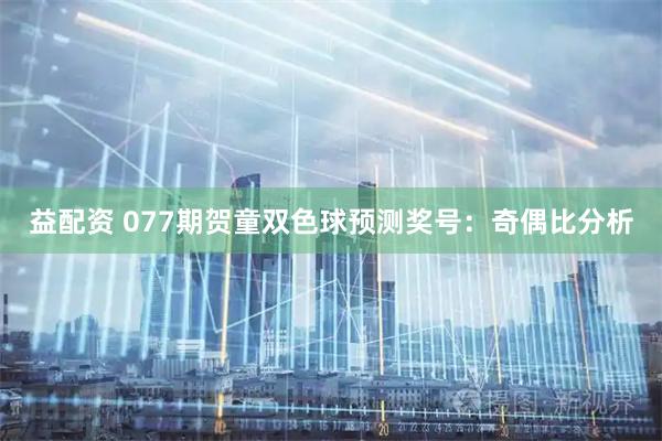 益配资 077期贺童双色球预测奖号：奇偶比分析