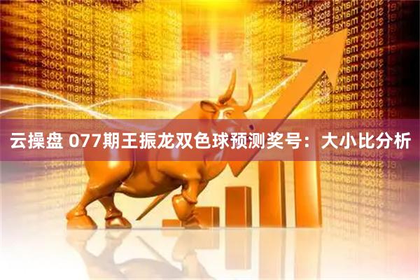 云操盘 077期王振龙双色球预测奖号：大小比分析