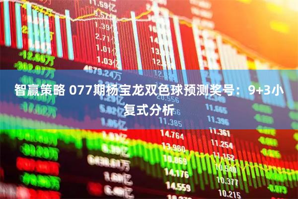 智赢策略 077期杨宝龙双色球预测奖号：9+3小复式分析