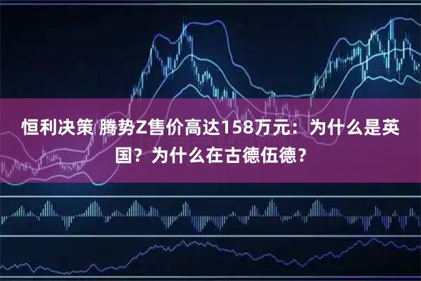 恒利决策 腾势Z售价高达158万元：为什么是英国？为什么在古德伍德？