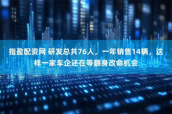 指盈配资网 研发总共76人，一年销售14辆，这样一家车企还在等翻身改命机会